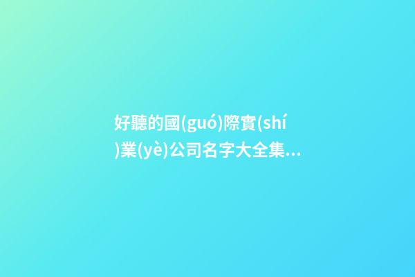 好聽的國(guó)際實(shí)業(yè)公司名字大全集 帶含義的-第1張-公司起名-玄機(jī)派